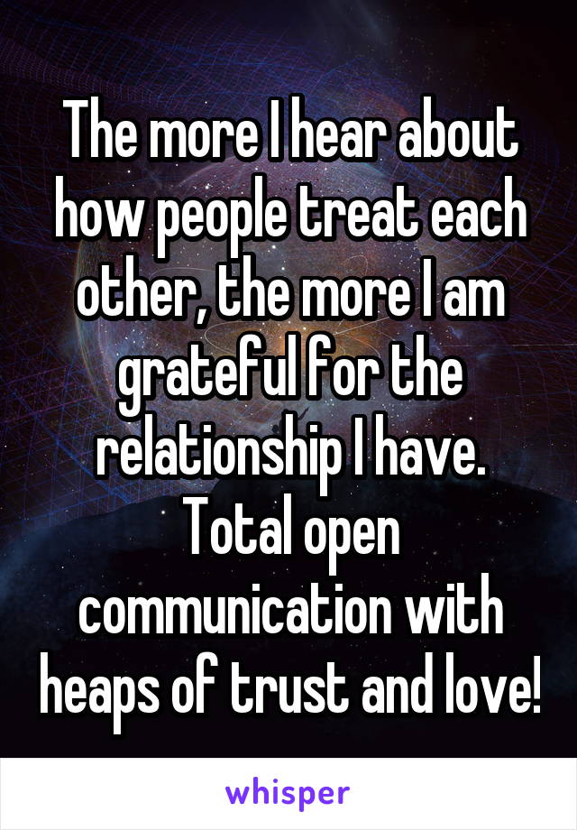 The more I hear about how people treat each other, the more I am grateful for the relationship I have. Total open communication with heaps of trust and love!