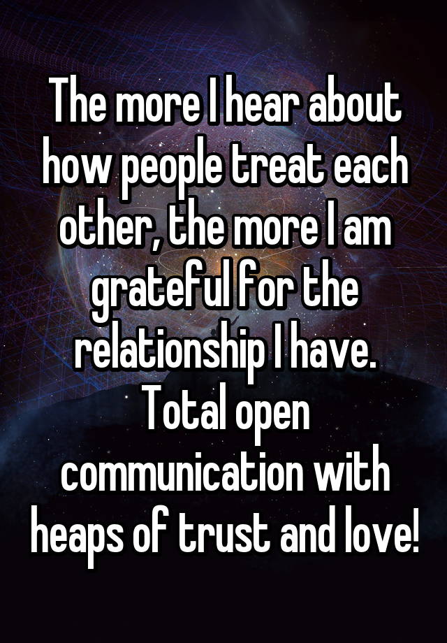 The more I hear about how people treat each other, the more I am grateful for the relationship I have. Total open communication with heaps of trust and love!