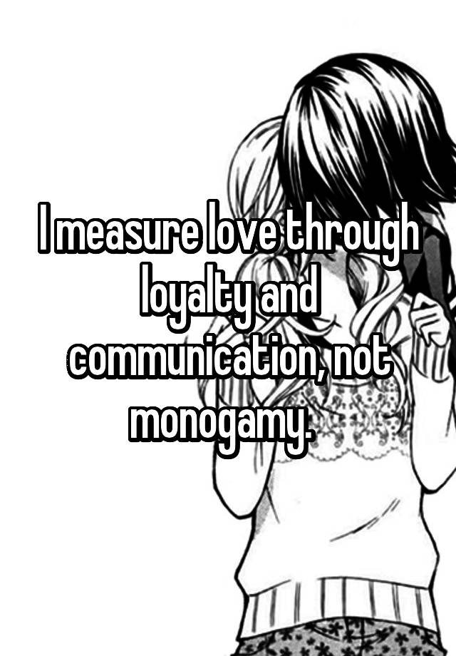 I measure love through loyalty and communication, not monogamy.  