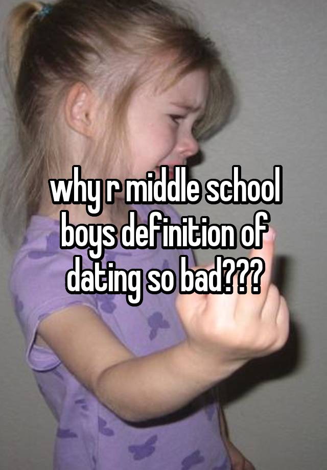 why r middle school boys definition of dating so bad???