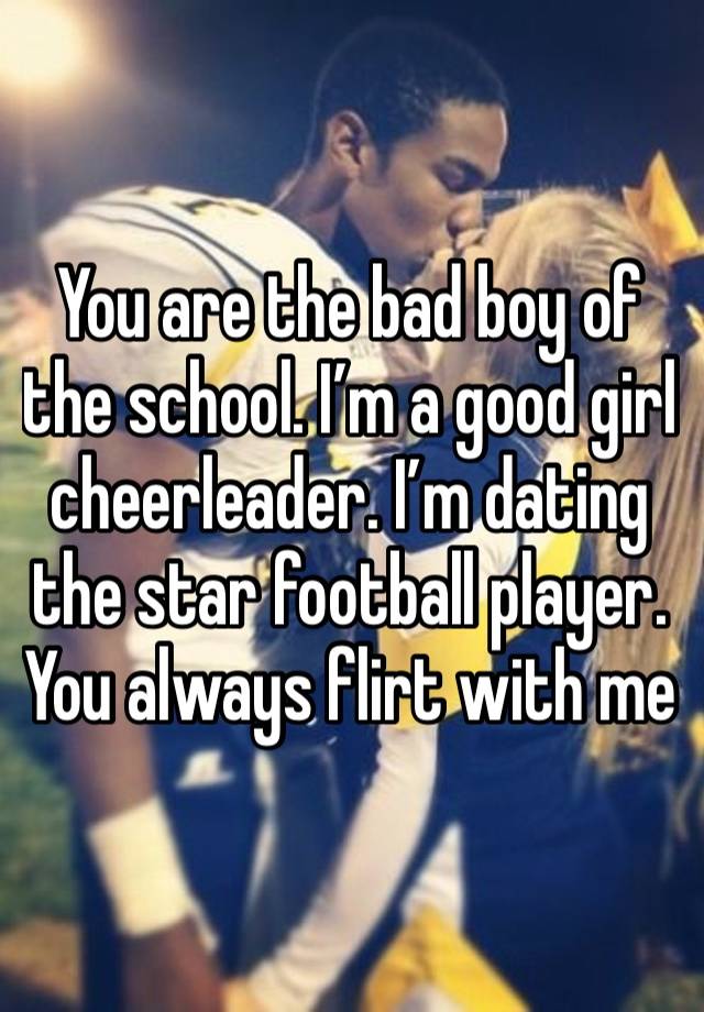 You are the bad boy of the school. I’m a good girl cheerleader. I’m dating the star football player. You always flirt with me 