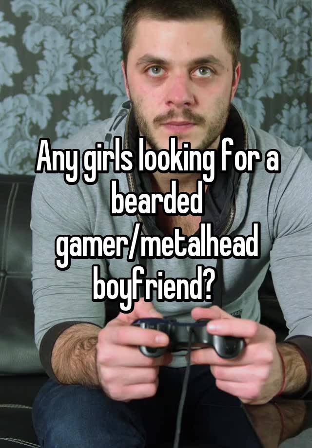 Any girls looking for a bearded gamer/metalhead boyfriend? 