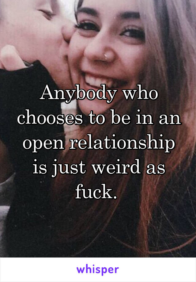 Anybody who chooses to be in an open relationship is just weird as fuck. 
