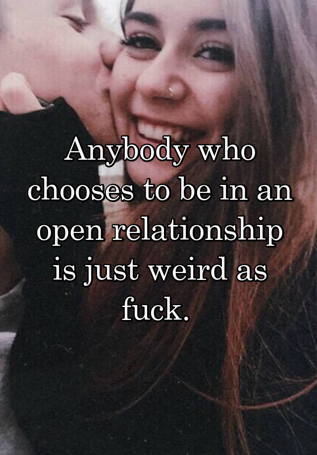 Anybody who chooses to be in an open relationship is just weird as fuck. 