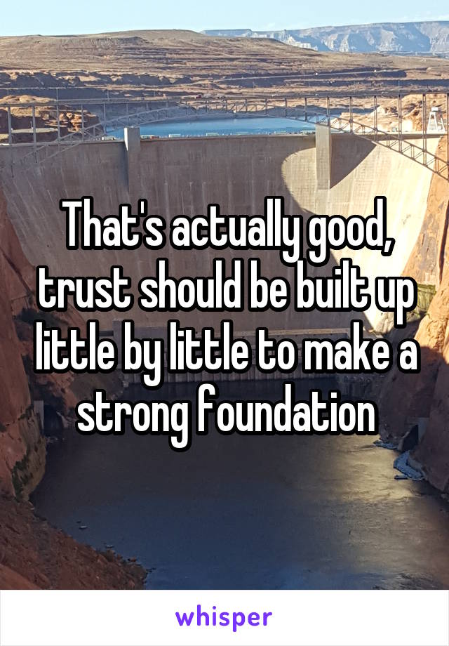 That's actually good, trust should be built up little by little to make a strong foundation
