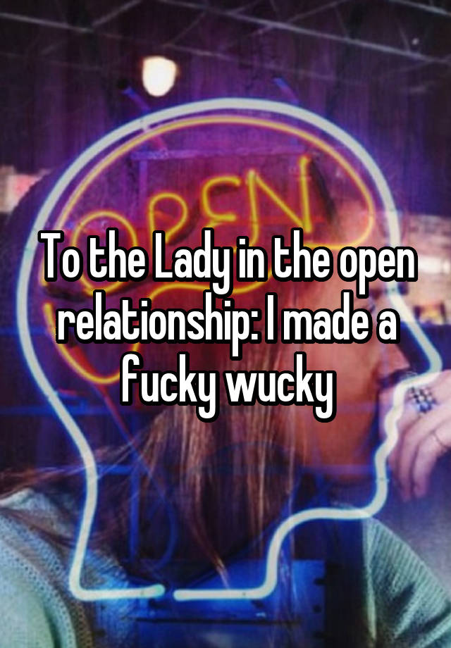 To the Lady in the open relationship: I made a fucky wucky