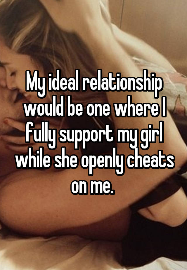 My ideal relationship would be one where I fully support my girl while she openly cheats on me. 