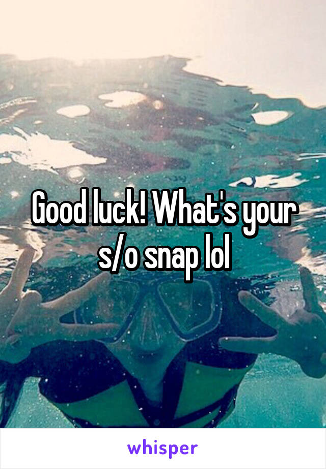 Good luck! What's your s/o snap lol