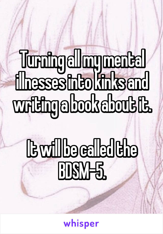 Turning all my mental illnesses into kinks and writing a book about it.

It will be called the BDSM-5.