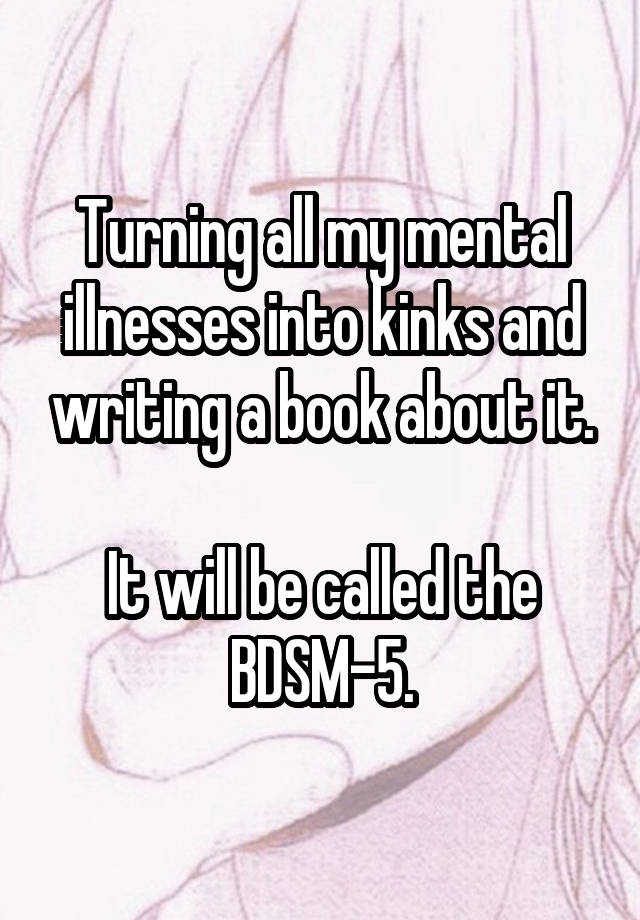 Turning all my mental illnesses into kinks and writing a book about it.

It will be called the BDSM-5.