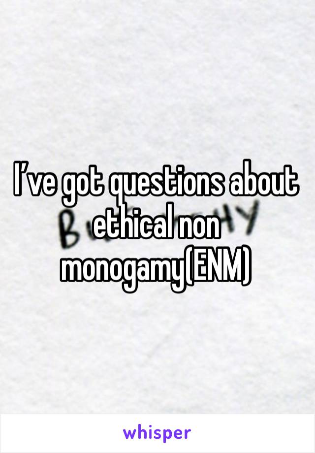 I’ve got questions about ethical non monogamy(ENM)