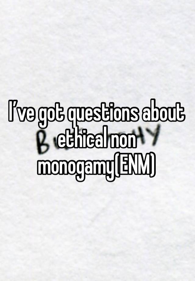 I’ve got questions about ethical non monogamy(ENM)