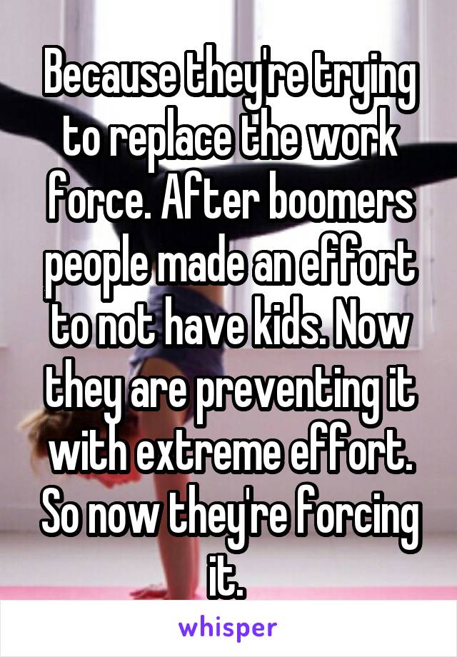 Because they're trying to replace the work force. After boomers people made an effort to not have kids. Now they are preventing it with extreme effort. So now they're forcing it. 