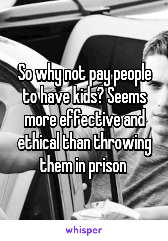 So why not pay people to have kids? Seems more effective and ethical than throwing them in prison 