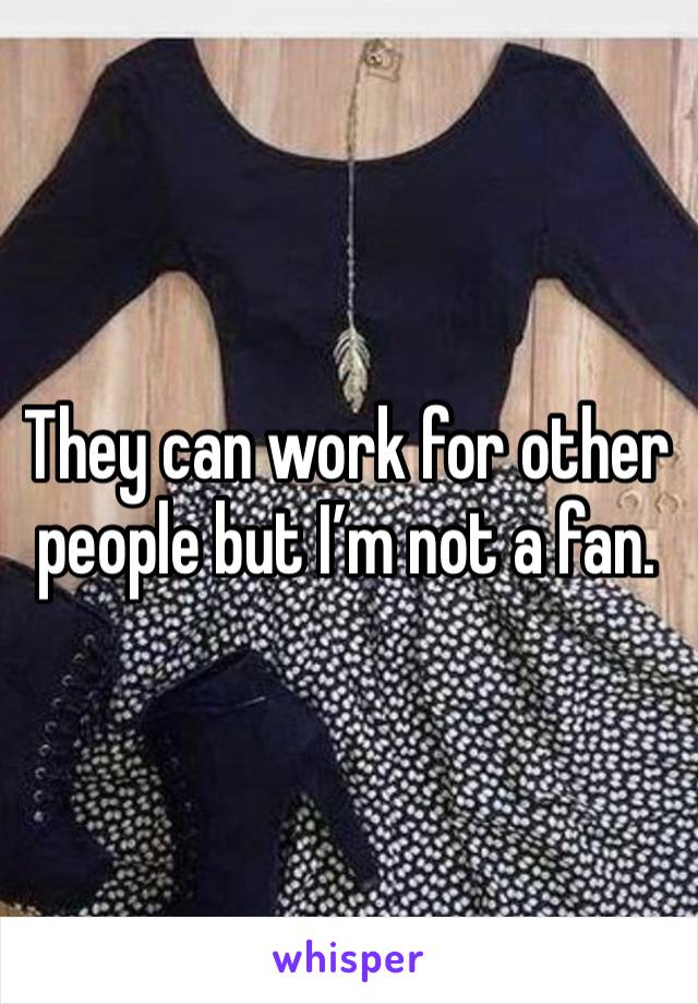 They can work for other people but I’m not a fan. 