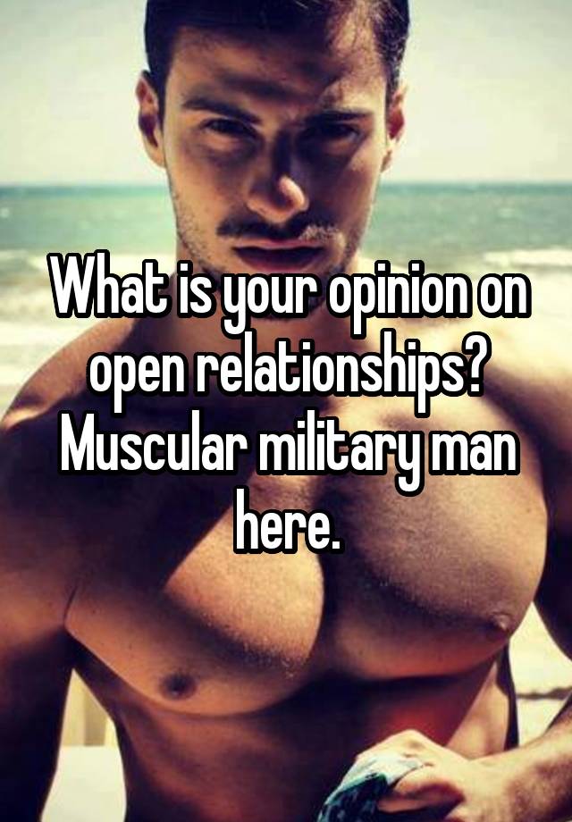What is your opinion on open relationships? Muscular military man here.