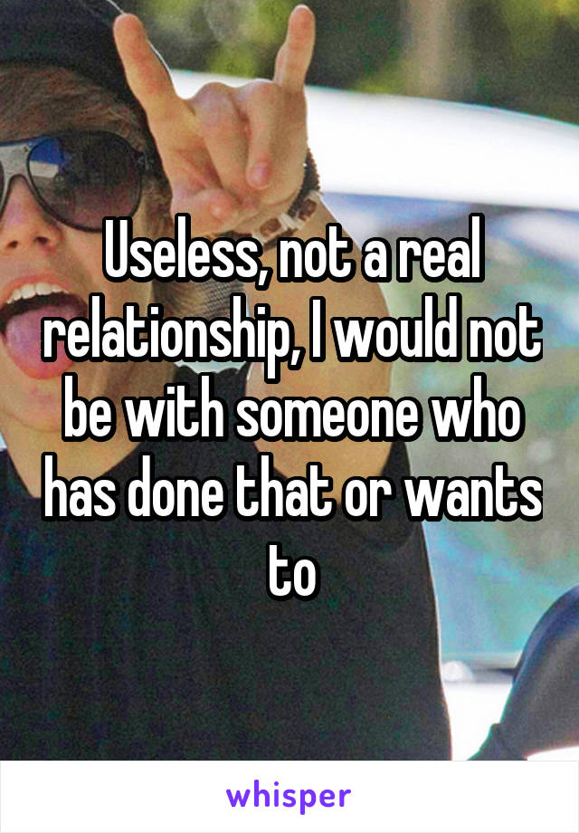 Useless, not a real relationship, I would not be with someone who has done that or wants to