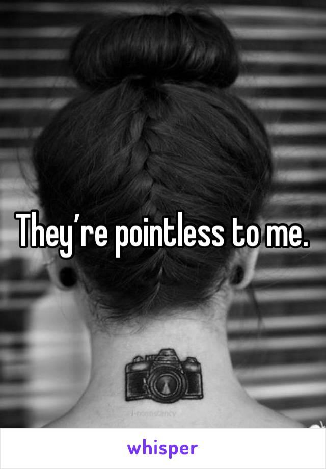 They’re pointless to me. 