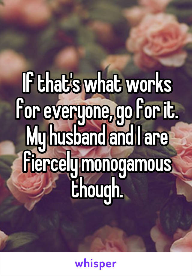 If that's what works for everyone, go for it. My husband and I are fiercely monogamous though.