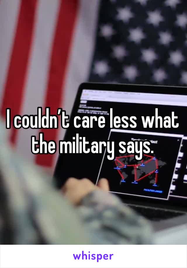 I couldn’t care less what the military says. 