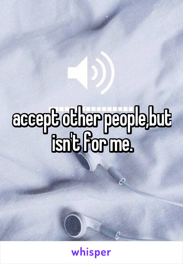 accept other people,but isn't for me.