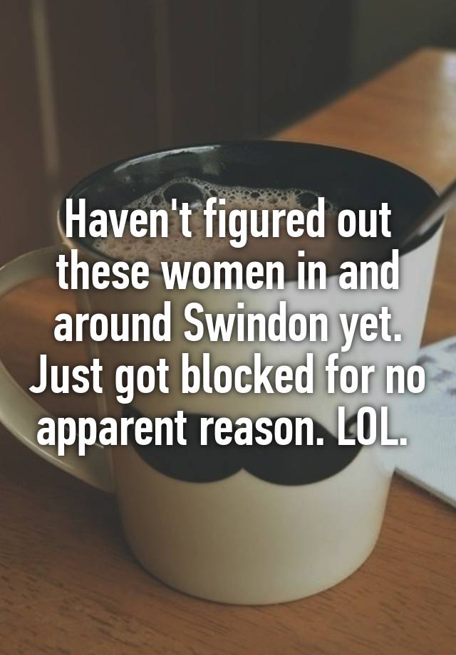 Haven't figured out these women in and around Swindon yet. Just got blocked for no apparent reason. LOL. 