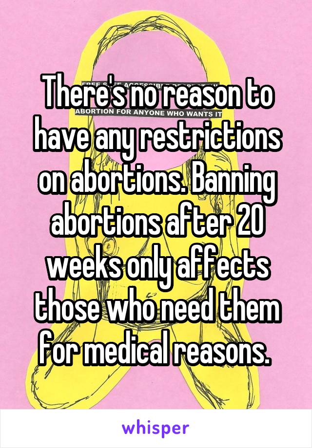 There's no reason to have any restrictions on abortions. Banning abortions after 20 weeks only affects those who need them for medical reasons. 