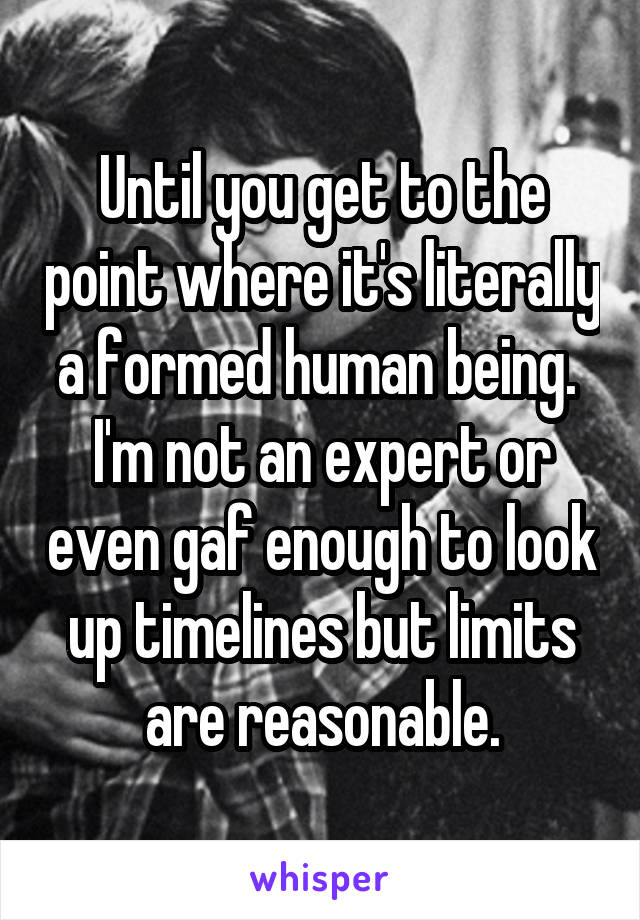 Until you get to the point where it's literally a formed human being.  I'm not an expert or even gaf enough to look up timelines but limits are reasonable.