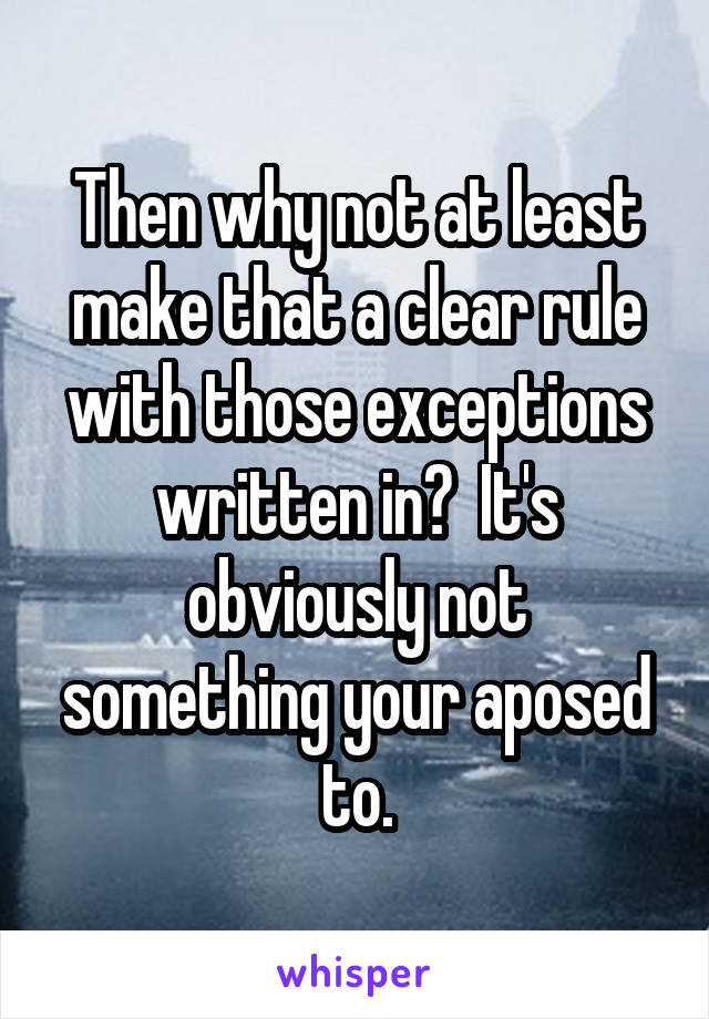 Then why not at least make that a clear rule with those exceptions written in?  It's obviously not something your aposed to.