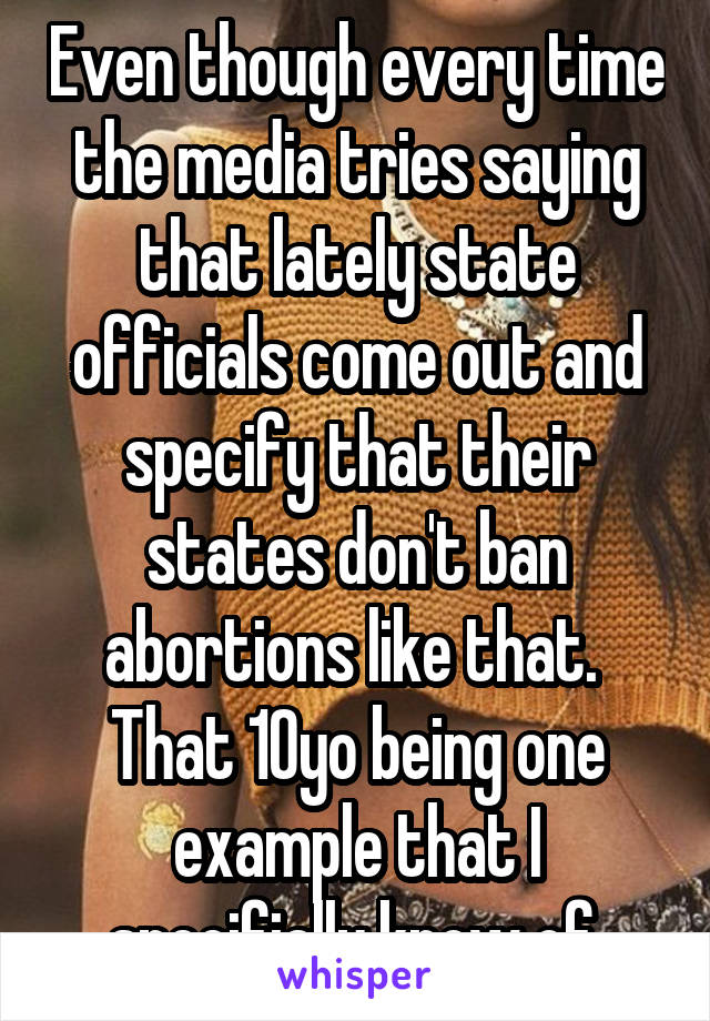 Even though every time the media tries saying that lately state officials come out and specify that their states don't ban abortions like that.  That 10yo being one example that I specifially know of.