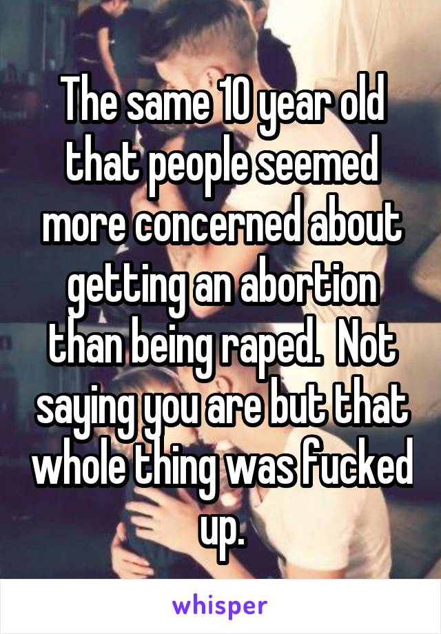 The same 10 year old that people seemed more concerned about getting an abortion than being raped.  Not saying you are but that whole thing was fucked up.