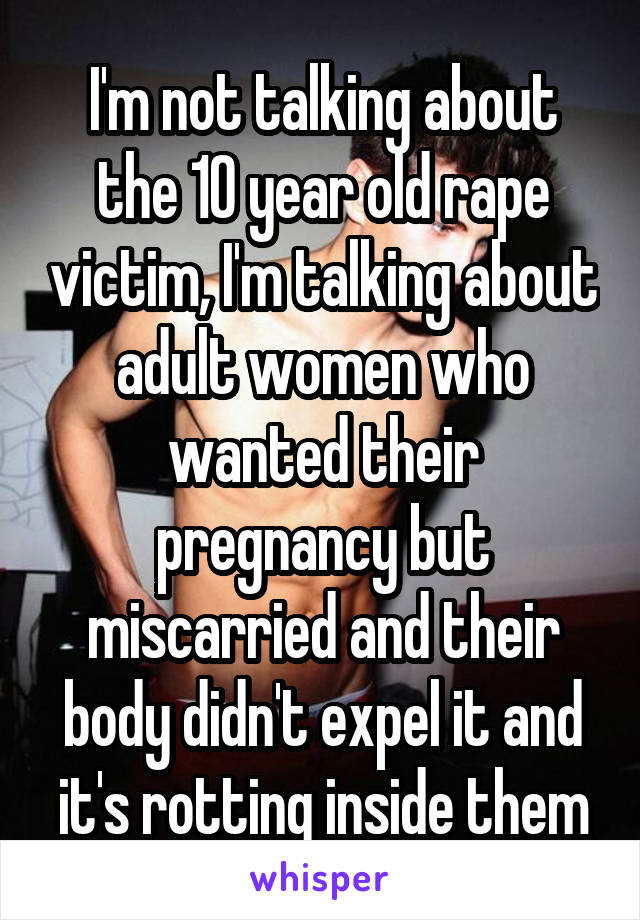 I'm not talking about the 10 year old rape victim, I'm talking about adult women who wanted their pregnancy but miscarried and their body didn't expel it and it's rotting inside them