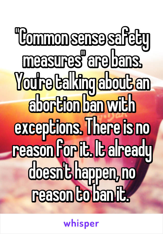 "Common sense safety measures" are bans. You're talking about an abortion ban with exceptions. There is no reason for it. It already doesn't happen, no reason to ban it. 