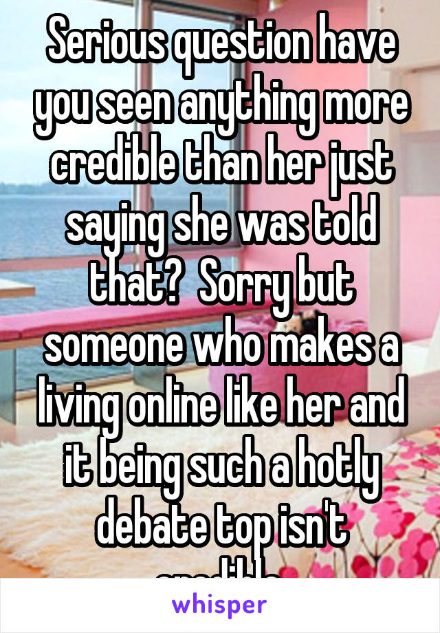 Serious question have you seen anything more credible than her just saying she was told that?  Sorry but someone who makes a living online like her and it being such a hotly debate top isn't credible.