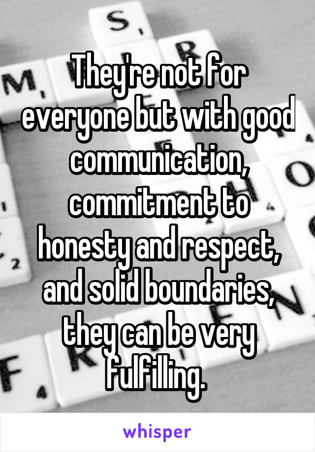They're not for everyone but with good communication, commitment to honesty and respect, and solid boundaries, they can be very fulfilling. 