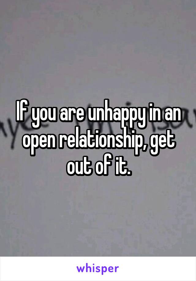 If you are unhappy in an open relationship, get out of it.