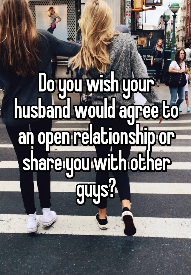 Do you wish your husband would agree to an open relationship or share you with other guys?