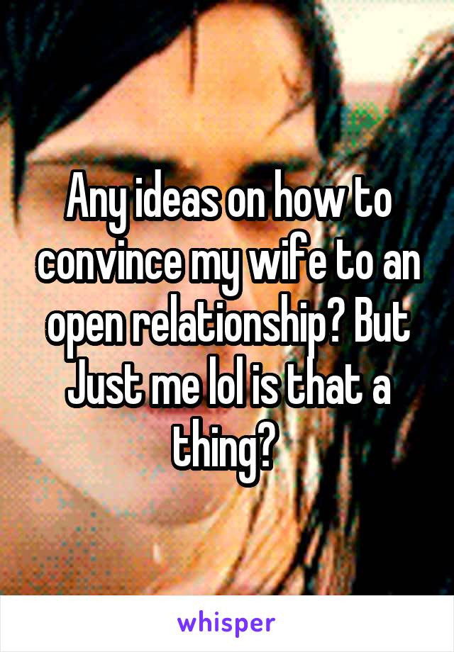 Any ideas on how to convince my wife to an open relationship? But Just me lol is that a thing? 