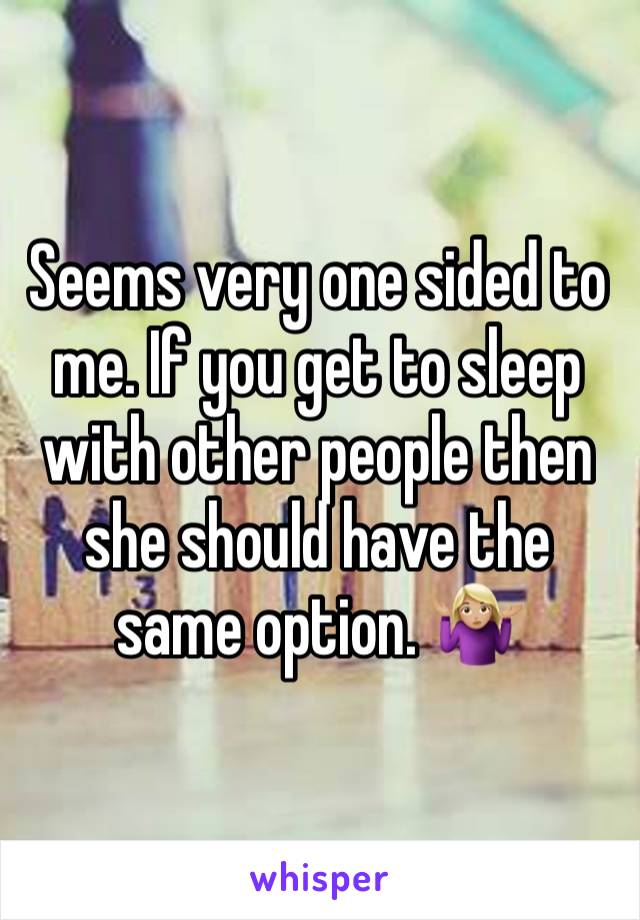 Seems very one sided to me. If you get to sleep with other people then she should have the same option. 🤷🏼‍♀️