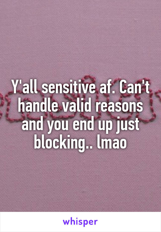 Y'all sensitive af. Can't handle valid reasons and you end up just blocking.. lmao