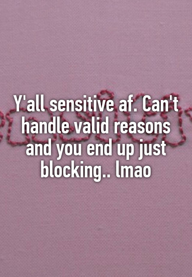 Y'all sensitive af. Can't handle valid reasons and you end up just blocking.. lmao