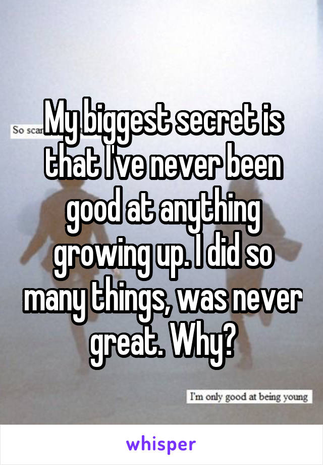 My biggest secret is that I've never been good at anything growing up. I did so many things, was never great. Why?