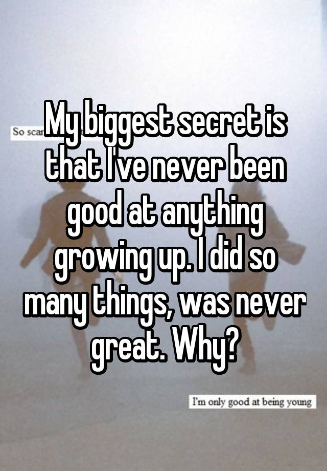 My biggest secret is that I've never been good at anything growing up. I did so many things, was never great. Why?