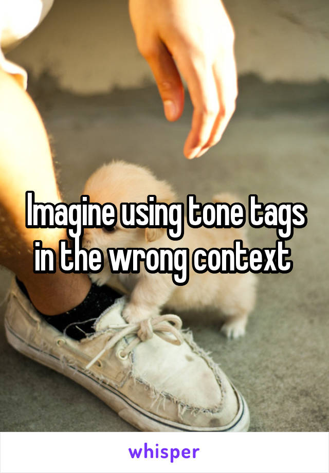 Imagine using tone tags in the wrong context 