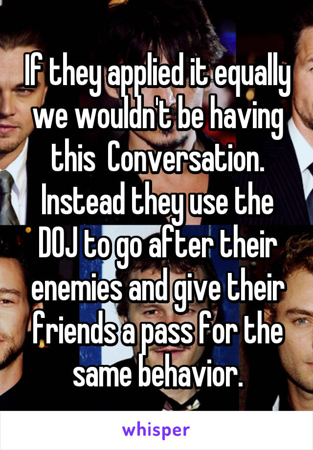 If they applied it equally we wouldn't be having this  Conversation. Instead they use the DOJ to go after their enemies and give their friends a pass for the same behavior.