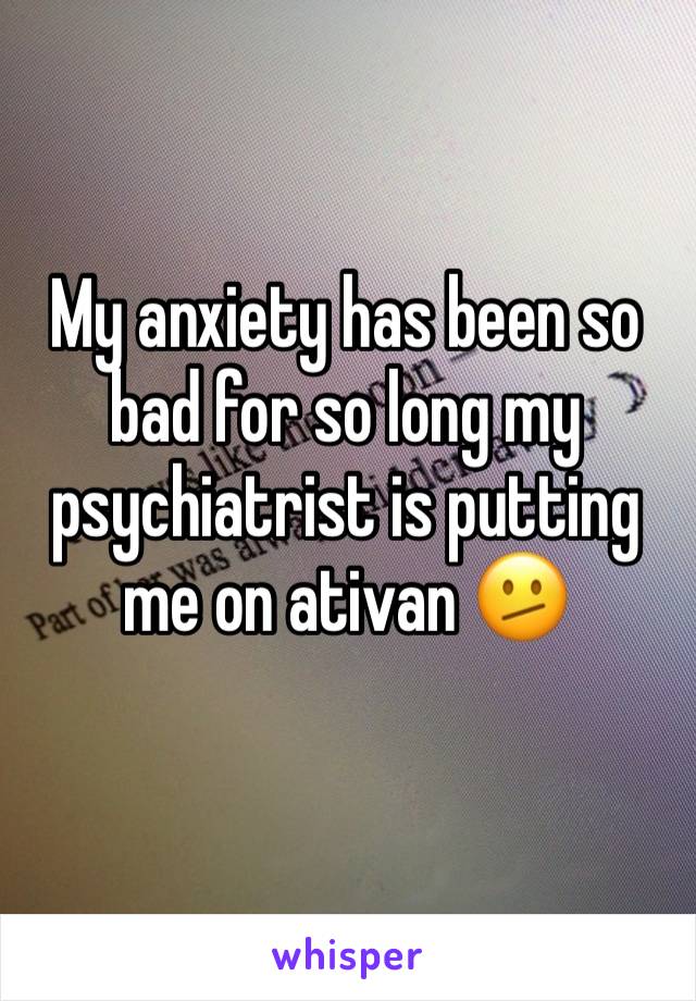 My anxiety has been so bad for so long my psychiatrist is putting me on ativan 🫤