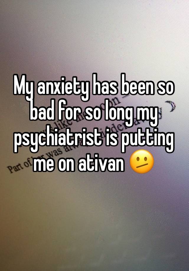 My anxiety has been so bad for so long my psychiatrist is putting me on ativan 🫤