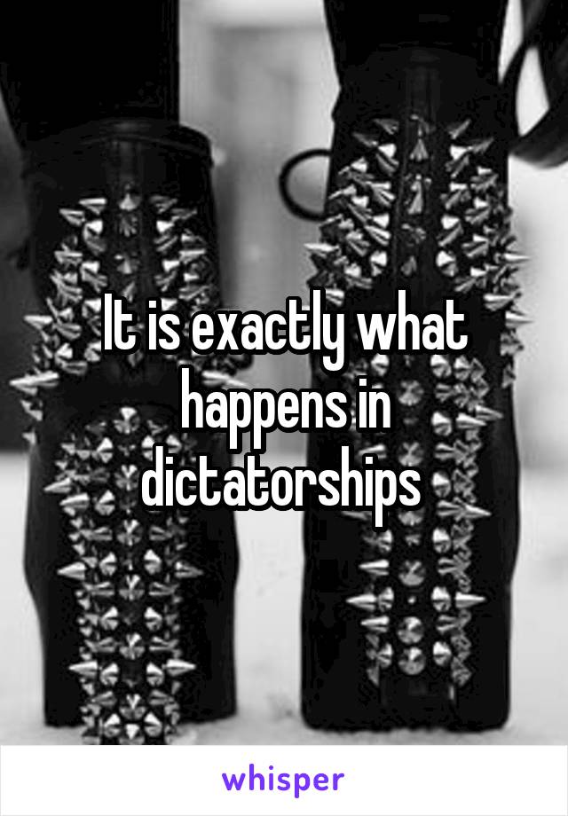 It is exactly what happens in dictatorships 