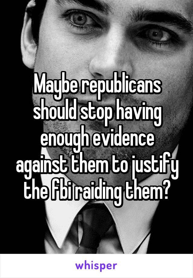 Maybe republicans should stop having enough evidence against them to justify the fbi raiding them?