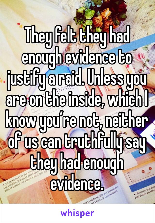 They felt they had enough evidence to justify a raid. Unless you are on the inside, which I know you’re not, neither of us can truthfully say they had enough evidence. 